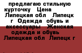 предлагаю стильную курточку › Цена ­ 12 000 - Липецкая обл., Липецк г. Одежда, обувь и аксессуары » Женская одежда и обувь   . Липецкая обл.,Липецк г.